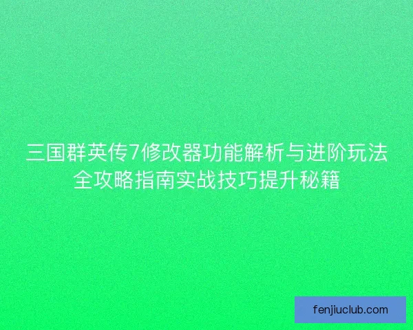 三国群英传7修改器功能解析与进阶玩法全攻略指南实战技巧提升秘籍