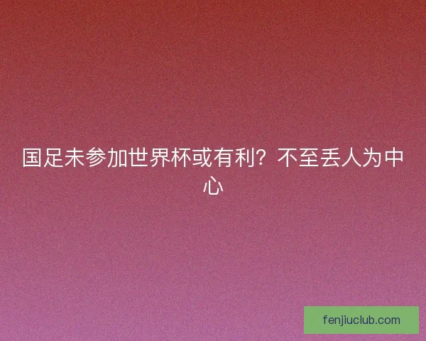 国足未参加世界杯或有利？不至丢人为中心