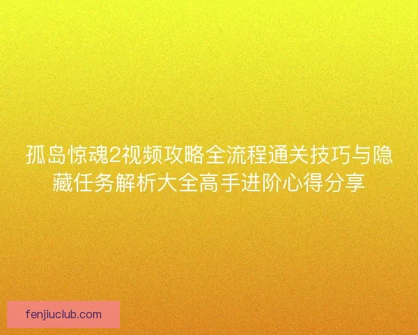 孤岛惊魂2视频攻略全流程通关技巧与隐藏任务解析大全高手进阶心得分享
