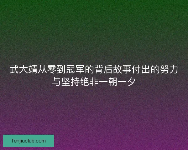 武大靖从零到冠军的背后故事付出的努力与坚持绝非一朝一夕