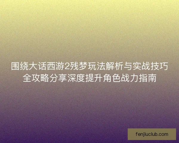 围绕大话西游2残梦玩法解析与实战技巧全攻略分享深度提升角色战力指南