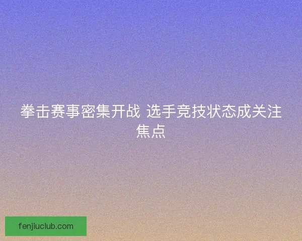 拳击赛事密集开战 选手竞技状态成关注焦点