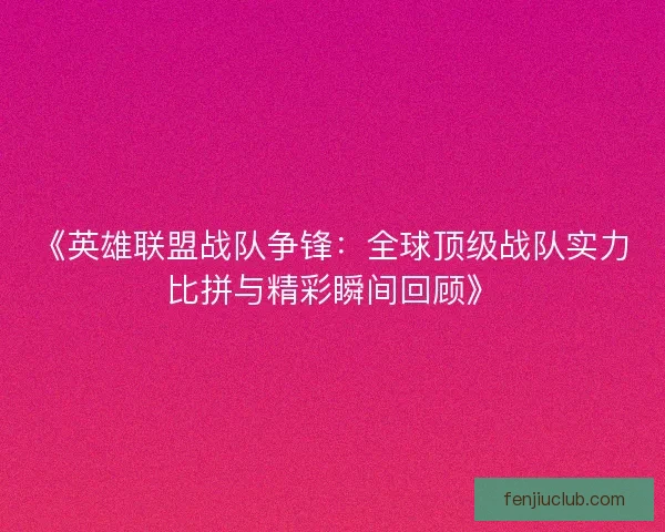 《英雄联盟战队争锋：全球顶级战队实力比拼与精彩瞬间回顾》