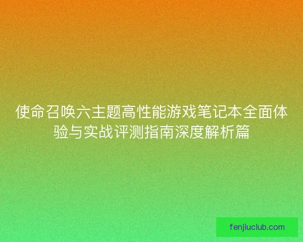 使命召唤六主题高性能游戏笔记本全面体验与实战评测指南深度解析篇