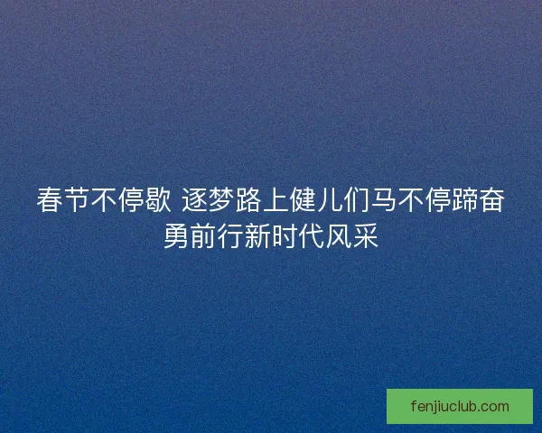 春节不停歇 逐梦路上健儿们马不停蹄奋勇前行新时代风采