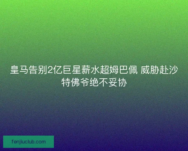 皇马告别2亿巨星薪水超姆巴佩 威胁赴沙特佛爷绝不妥协