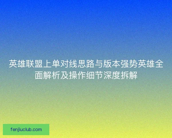 英雄联盟上单对线思路与版本强势英雄全面解析及操作细节深度拆解