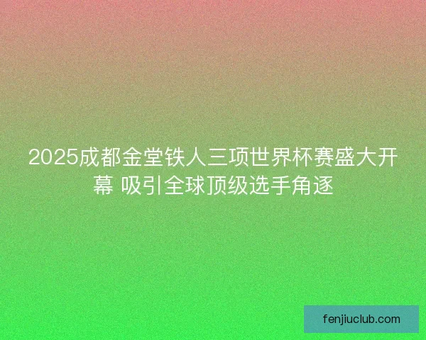 2025成都金堂铁人三项世界杯赛盛大开幕 吸引全球顶级选手角逐