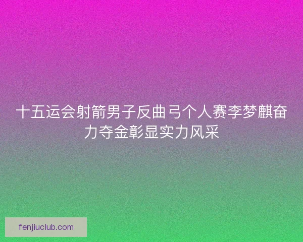 十五运会射箭男子反曲弓个人赛李梦麒奋力夺金彰显实力风采
