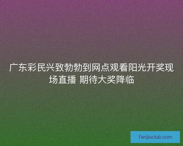 广东彩民兴致勃勃到网点观看阳光开奖现场直播 期待大奖降临