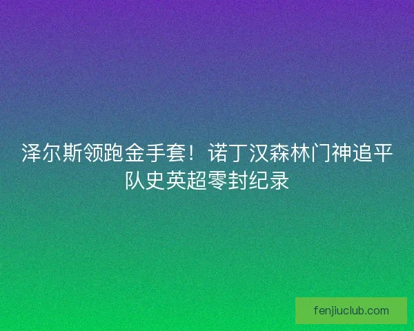 泽尔斯领跑金手套！诺丁汉森林门神追平队史英超零封纪录