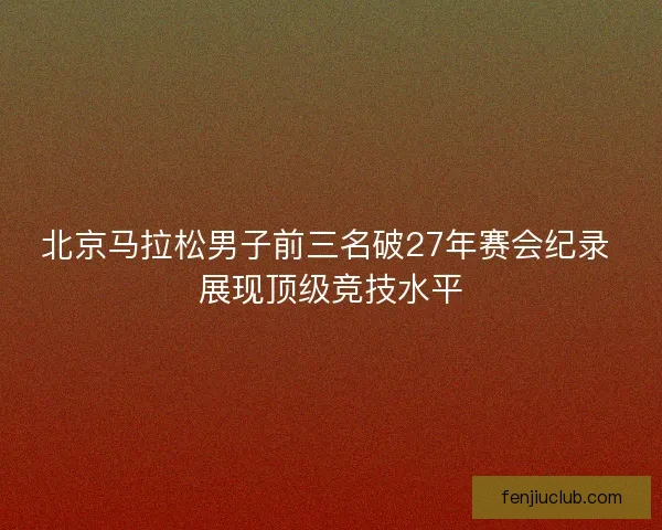 北京马拉松男子前三名破27年赛会纪录 展现顶级竞技水平