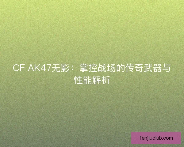 CF AK47无影：掌控战场的传奇武器与性能解析