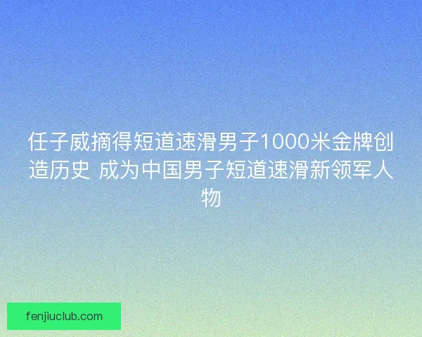 任子威摘得短道速滑男子1000米金牌创造历史 成为中国男子短道速滑新领军人物 任子威摘得短道速滑男子1000米金牌创造历史 成为中国男子短道速滑新领军人物