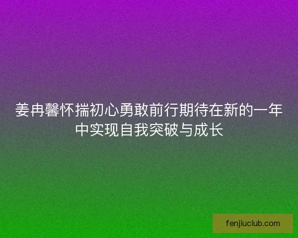 姜冉馨怀揣初心勇敢前行期待在新的一年中实现自我突破与成长