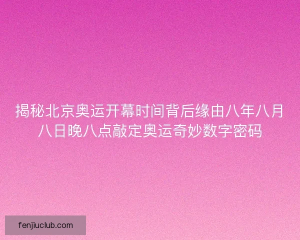 揭秘北京奥运开幕时间背后缘由八年八月八日晚八点敲定奥运奇妙数字密码