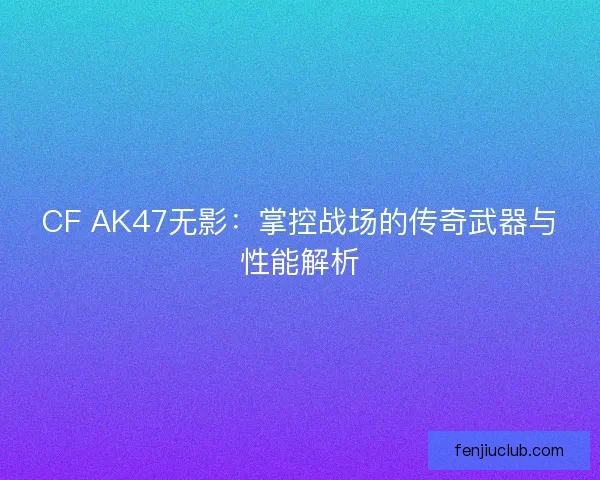 CF AK47无影：掌控战场的传奇武器与性能解析