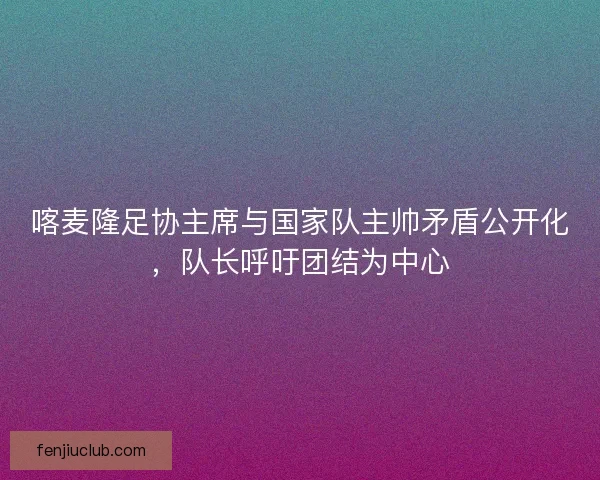 喀麦隆足协主席与国家队主帅矛盾公开化，队长呼吁团结为中心