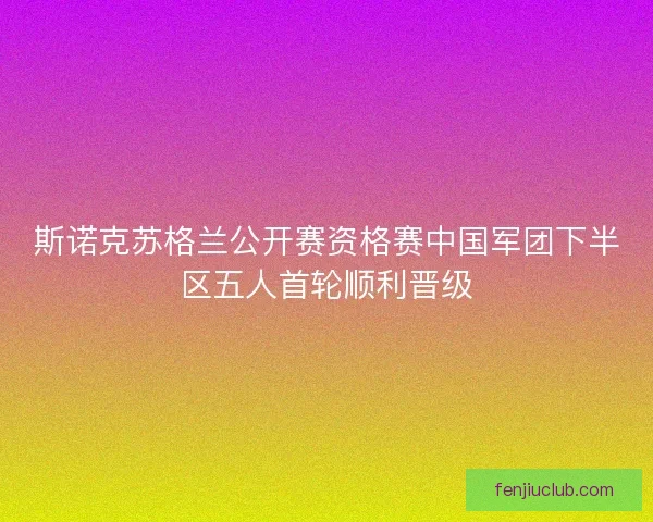 斯诺克苏格兰公开赛资格赛中国军团下半区五人首轮顺利晋级