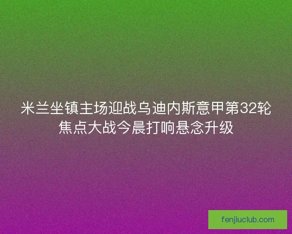 米兰坐镇主场迎战乌迪内斯意甲第32轮焦点大战今晨打响悬念升级