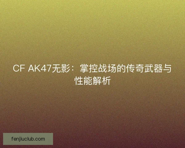 CF AK47无影：掌控战场的传奇武器与性能解析
