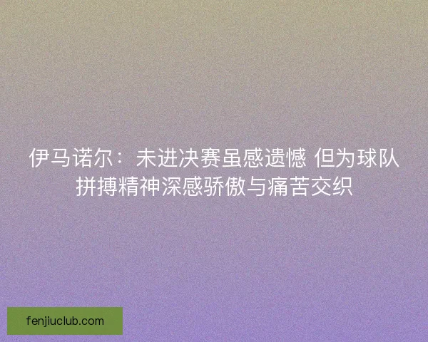 伊马诺尔：未进决赛虽感遗憾 但为球队拼搏精神深感骄傲与痛苦交织