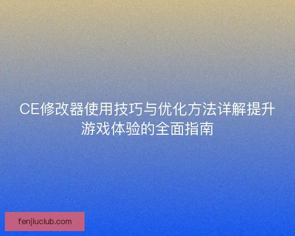 CE修改器使用技巧与优化方法详解提升游戏体验的全面指南