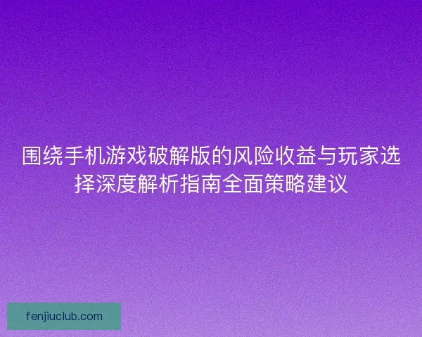 围绕手机游戏破解版的风险收益与玩家选择深度解析指南全面策略建议 围绕手机游戏破解版的风险收益与玩家选择深度解析指南全面策略建议