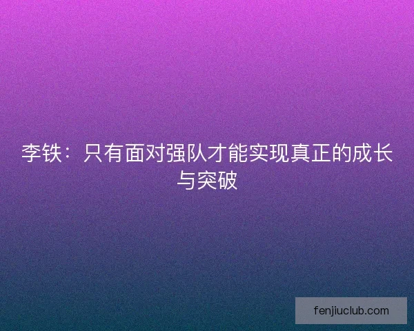 李铁:只有面对强队才能实现真正的成长与突破 李铁:只有面对强队才能实现真正的成长与突破