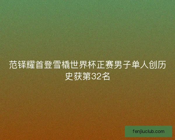 范铎耀首登雪橇世界杯正赛男子单人创历史获第32名 范铎耀首登雪橇世界杯正赛男子单人创历史获第32名