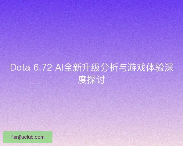 Dota 6.72 AI全新升级分析与游戏体验深度探讨 Dota 6.72 AI全新升级分析与游戏体验深度探讨