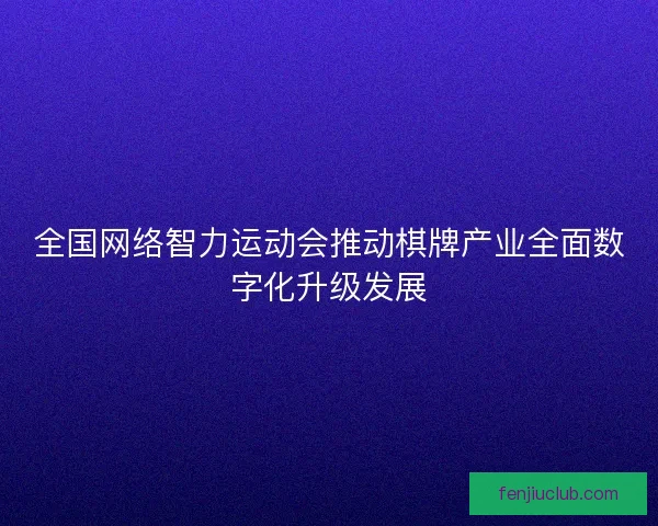 全国网络智力运动会推动棋牌产业全面数字化升级发展 全国网络智力运动会推动棋牌产业全面数字化升级发展