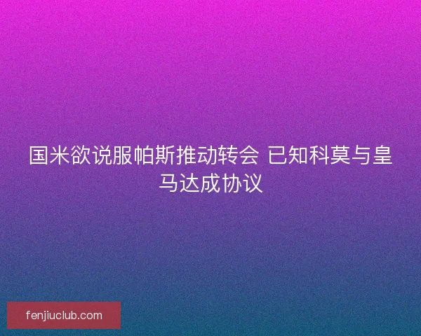 国米欲说服帕斯推动转会 已知科莫与皇马达成协议 国米欲说服帕斯推动转会 已知科莫与皇马达成协议